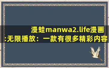 漫蛙manwa2.life漫画:无限播放：一款有很多精彩内容无限制软件！