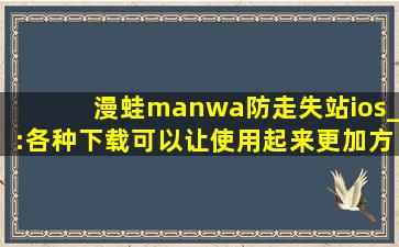 漫蛙manwa防走失站ios_:各种下载可以让使用起来更加方便！