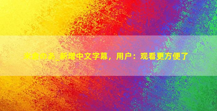 米倉のあ_新增中文字幕，用户：观看更方便了