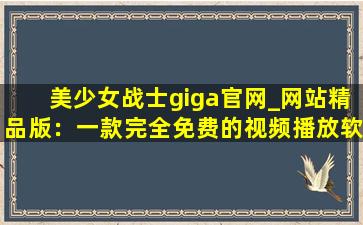美少女战士giga官网_网站精品版：一款完全免费的视频播放软件