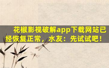 花椒影视破解app下载网站已经恢复正常，水友：先试试吧！