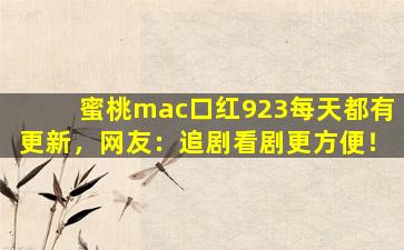 蜜桃mac口红923每天都有更新，网友：追剧看剧更方便！