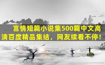 言情短篇小说集500篇中文高清百度精品集结，网友续看不停！