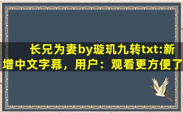 长兄为妻by璇玑九转txt:新增中文字幕，用户：观看更方便了