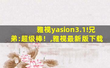 雅视yasion3.1!兄弟:超级棒！,雅视最新版下载