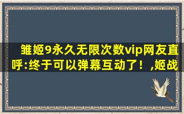 雏姬9永久无限次数vip网友直呼:终于可以弹幕互动了！,姬战三国激活码领取