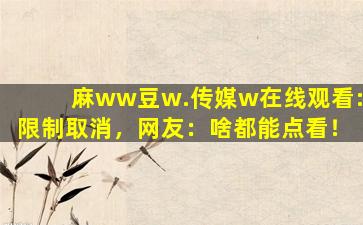 麻ww豆w.传媒w在线观看:限制取消，网友：啥都能点看！