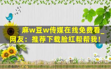 麻w豆w传媒在线免费看_网友：推荐下载脸红帮帮我！